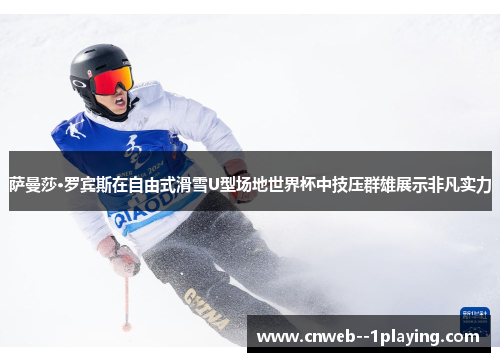 萨曼莎·罗宾斯在自由式滑雪U型场地世界杯中技压群雄展示非凡实力
