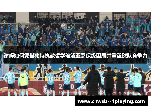 谢晖如何凭借独特执教哲学破解亚泰保级困局并重塑球队竞争力