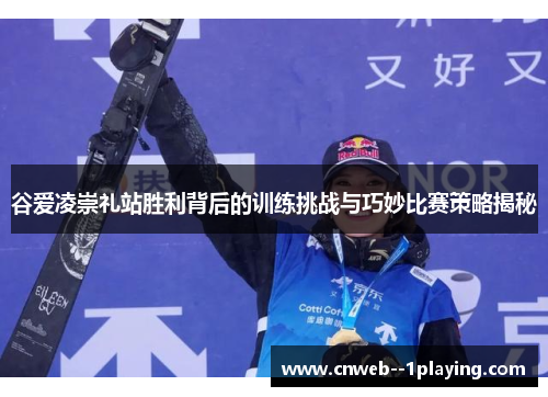 谷爱凌崇礼站胜利背后的训练挑战与巧妙比赛策略揭秘