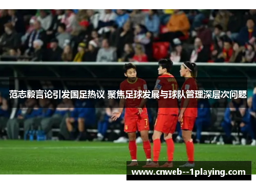 范志毅言论引发国足热议 聚焦足球发展与球队管理深层次问题