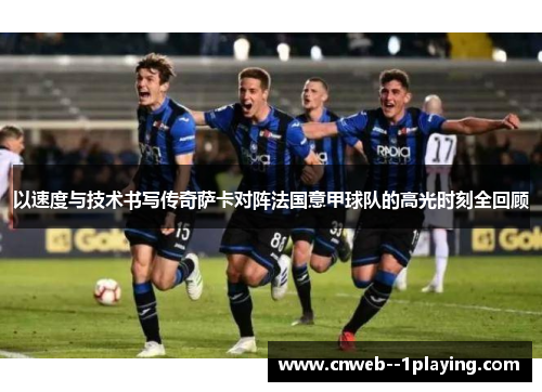 以速度与技术书写传奇萨卡对阵法国意甲球队的高光时刻全回顾
