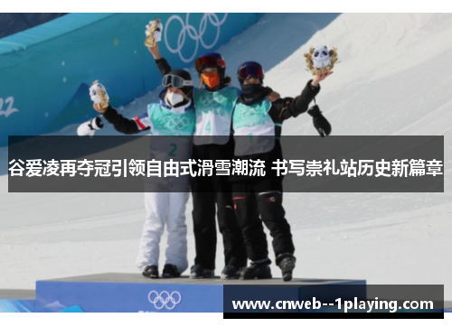 谷爱凌再夺冠引领自由式滑雪潮流 书写崇礼站历史新篇章