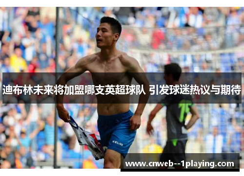 迪布林未来将加盟哪支英超球队 引发球迷热议与期待