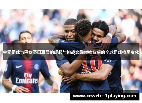 金元足球与巴黎圣日耳曼的崛起与挑战交融碰撞背后的全球足球格局变化