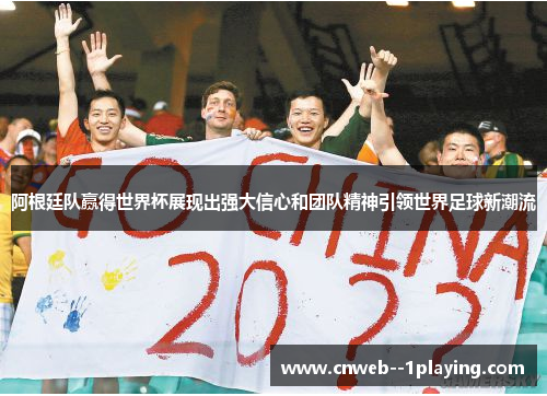 阿根廷队赢得世界杯展现出强大信心和团队精神引领世界足球新潮流
