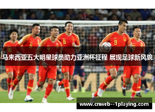 马来西亚五大明星球员助力亚洲杯征程 展现足球新风貌