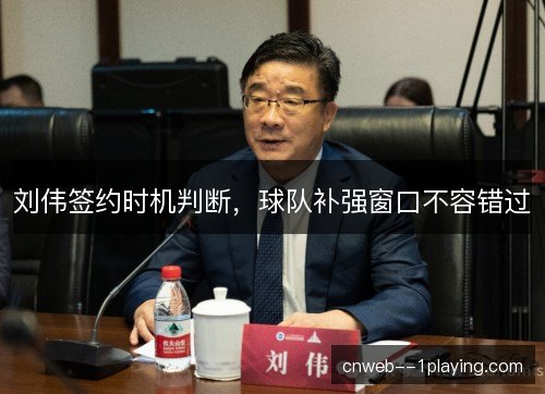 刘伟签约时机判断,球队补强窗口不容错过 刘伟签约时机判断,球队补强窗口不容错过