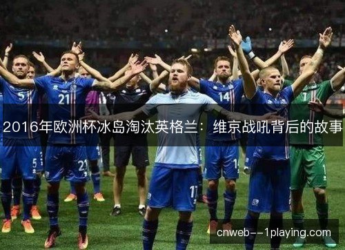 2016年欧洲杯冰岛淘汰英格兰：维京战吼背后的故事